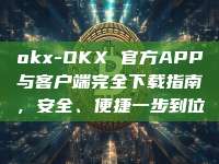 okx-OKX 官方APP与客户端完全下载指南，安全、便捷一步到位