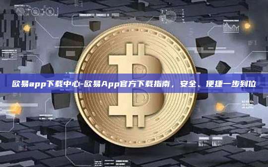 欧易app下载中心-欧易App官方下载指南，安全、便捷一步到位