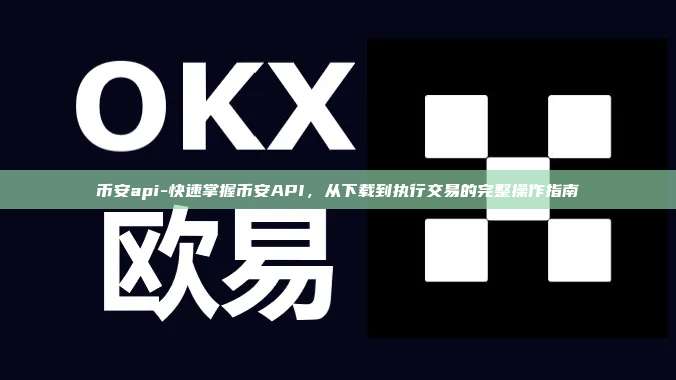 币安api-快速掌握币安API，从下载到执行交易的完整操作指南