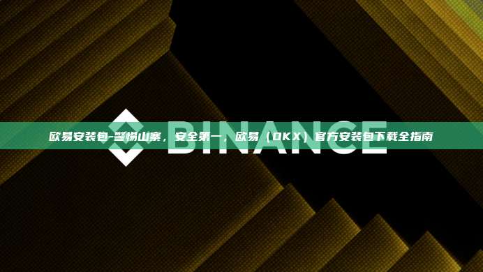 欧易安装包-警惕山寨，安全第一，欧易（OKX）官方安装包下载全指南