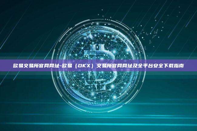 欧易交易所官网网址-欧易（OKX）交易所官网网址及全平台安全下载指南