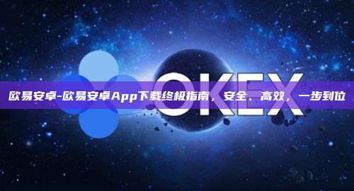 欧易安卓-欧易安卓App下载终极指南，安全、高效，一步到位