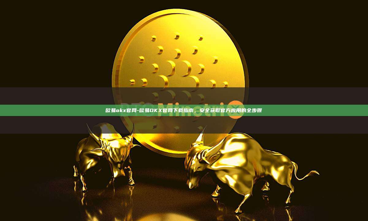 欧易okx官网-欧易OKX官网下载指南，安全获取官方应用的全步骤
