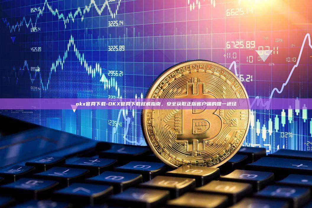 okx官网下载-OKX官网下载权威指南，安全获取正版客户端的唯一途径
