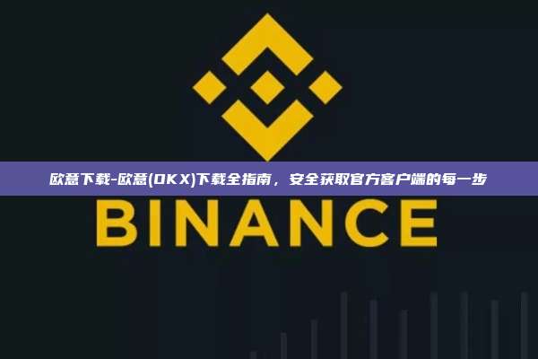 欧意下载-欧意(OKX)下载全指南，安全获取官方客户端的每一步