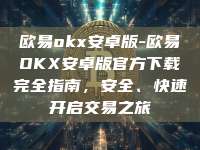 欧易okx安卓版-欧易OKX安卓版官方下载完全指南，安全、快速开启交易之旅
