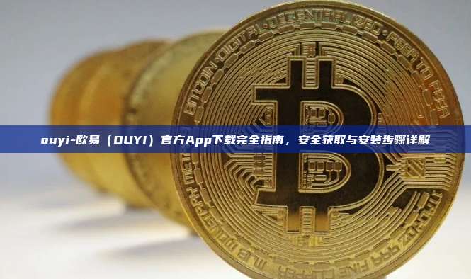 ouyi-欧易（OUYI）官方App下载完全指南，安全获取与安装步骤详解