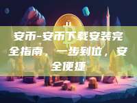 安币-安币下载安装完全指南，一步到位，安全便捷