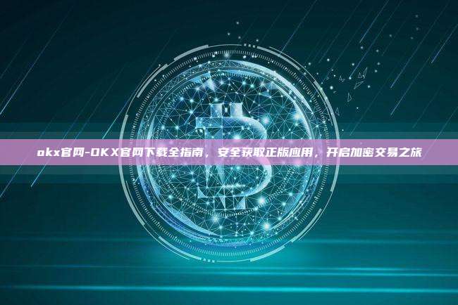 okx官网-OKX官网下载全指南，安全获取正版应用，开启加密交易之旅