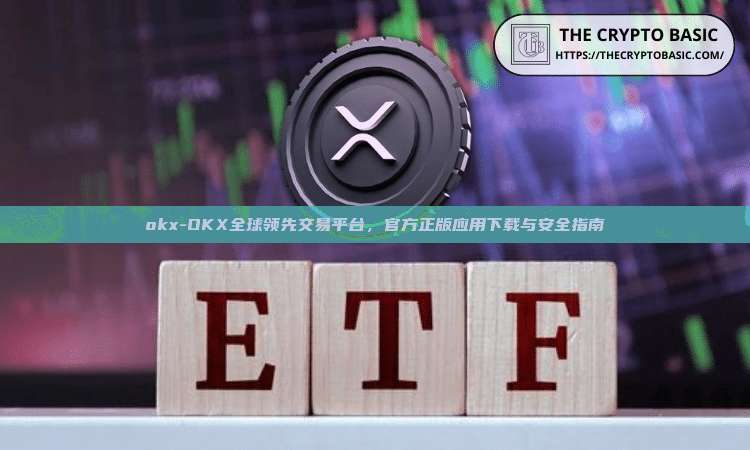 okx-OKX全球领先交易平台，官方正版应用下载与安全指南