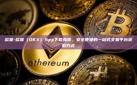 欧意-欧意（OKX）App下载指南，安全便捷的一站式交易平台获取方式