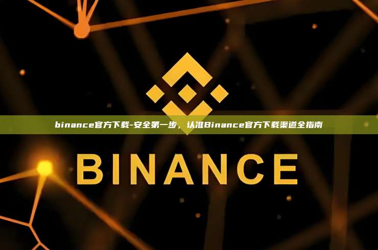 binance官方下载-安全第一步，认准Binance官方下载渠道全指南